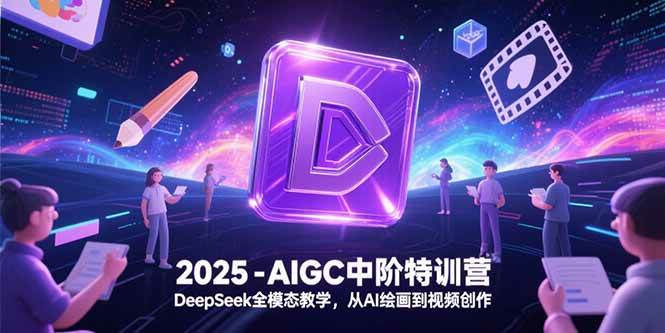 （15224期）2025-AIGC中阶特训营，DeepSeek全模态教学，从AI绘画到视频创作 - 来及网络