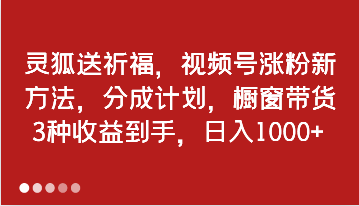 灵狐送祈福，视频号涨粉新方法，分成计划，橱窗带货 3种收益到手，日入1000+ - 来及网络
