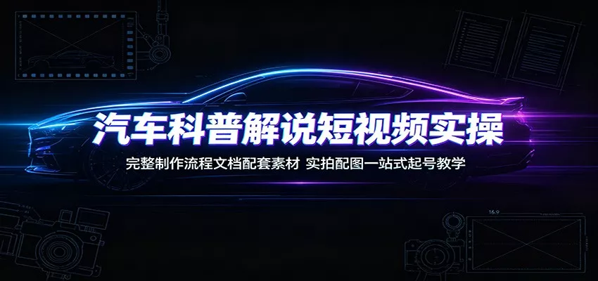 汽车科普解说短视频实操：完整制作流程文档配套素材，实拍配图一站式起号教学 - 来及网络