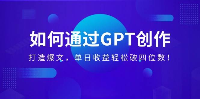 （14228期）如何通过GPT创作，打造爆文，单日收益轻松破四位数！ - 来及网络