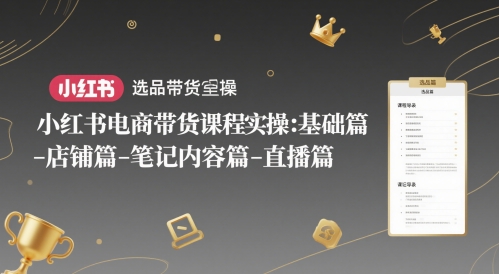 小红书电商带货课程实操：基础篇-选品篇-店铺篇-笔记内容篇-直播篇 - 来及网络