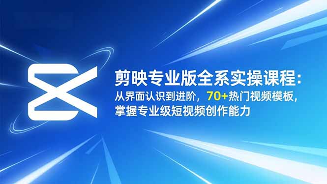 剪映专业版全系实操课程：从界面认识到进阶，70+热门视频模板，掌握专业级短视频创作能力 - 来及网络