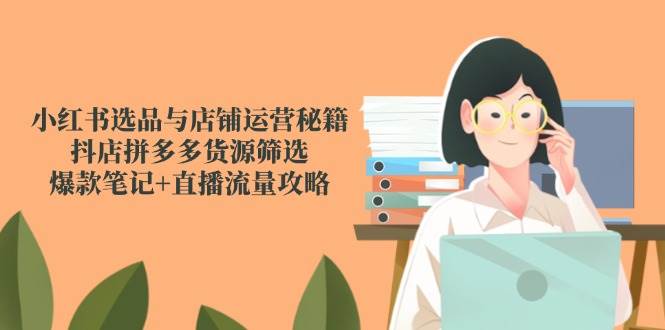 小红书选品与店铺运营秘籍，抖店拼多多货源筛选，爆款笔记+直播流量攻略 - 来及网络