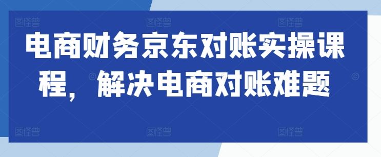 电商财务京东对账实操课程，解决电商对账难题 - 来及网络