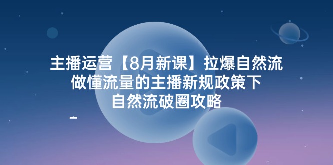 主播运营8月新课，拉爆自然流，做懂流量的主播新规政策下，自然流破圈攻略 - 来及网络