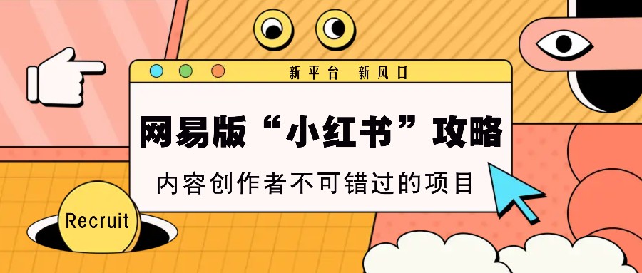 网易版“小红书”攻略，新平台 新风口，内容创作者不可错过的项目 - 来及网络
