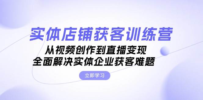 实体店铺获客特训营：从视频创作到直播变现，全面解决实体企业获客难题 - 来及网络