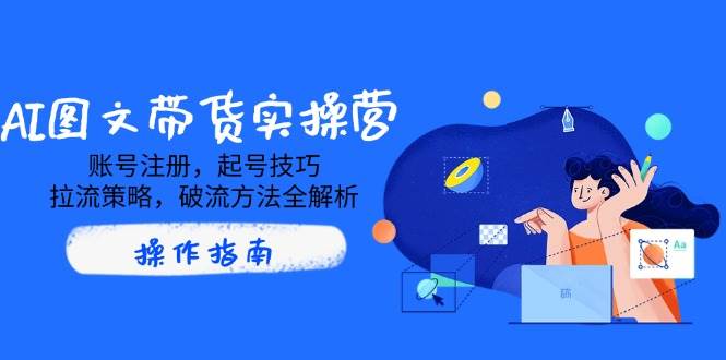 AI图文带货实操营，账号注册，起号技巧，拉流策略，破流方法全解析 - 来及网络