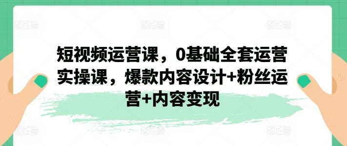 短视频运营课，0基础全套运营实操课，爆款内容设计+粉丝运营+内容变现 - 来及网络