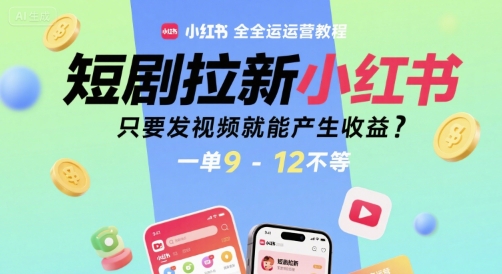 短剧拉新小红书全运营教程，只要发视频就能产生收益，一单9-12不等 - 来及网络