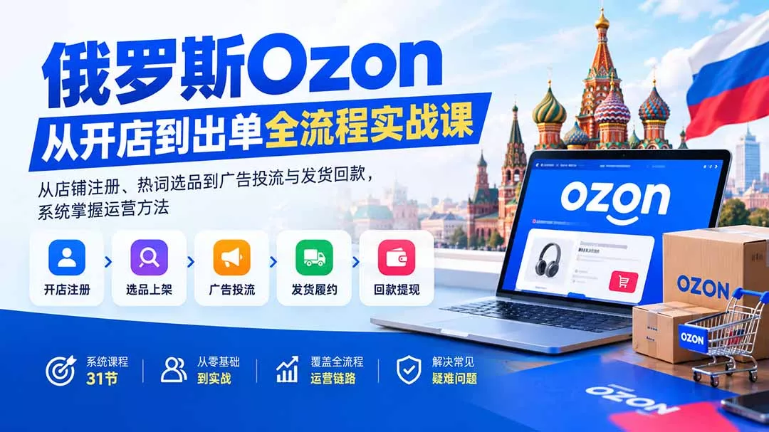 俄罗斯Ozon从开店到出单全流程实战课：从店铺注册、热词选品到广告投流与发货回款，系统掌握运营方法 - 来及网络