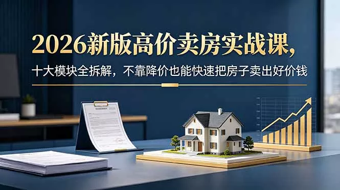 2026新版高价卖房实战课，十大模块全拆解，不靠降价也能快速把房子卖出好价钱 - 来及网络