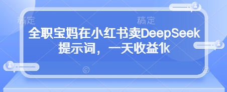 全职宝妈在小红书卖DeepSeek提示词，一天收益1k - 来及网络
