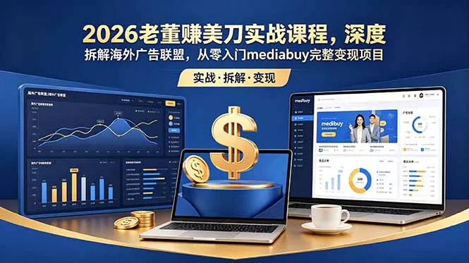 2026老董赚美刀实战课程，深度拆解海外广告联盟，从零入门mediabuy完整变现项目 - 来及网络