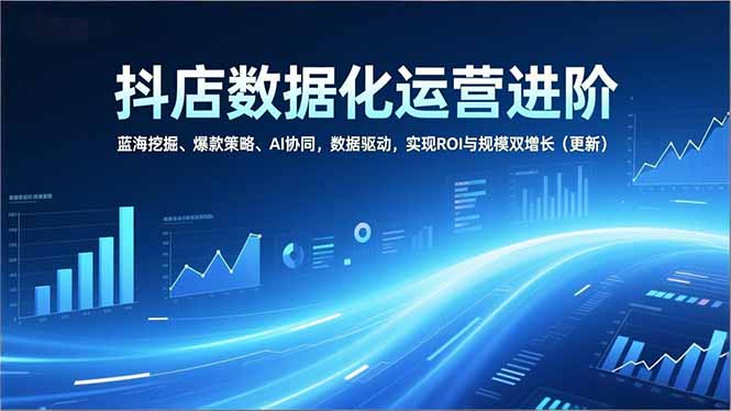 抖店数据化运营进阶，蓝海挖掘、爆款策略、AI协同，数据驱动，实现ROI与规模双增长(更新 - 来及网络