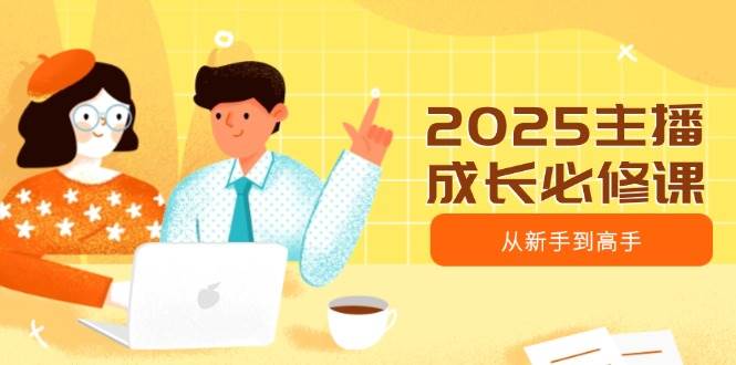 （14510期）2025主播成长必修课，主播从新手到高手，涵盖趋势、定位、能力构建等 - 来及网络
