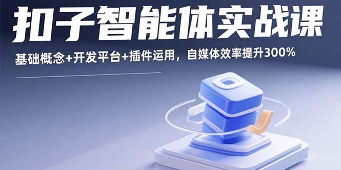 （15922期）扣子智能体实战课，基础概念+开发平台+插件运用，自媒体效率提升300% - 来及网络