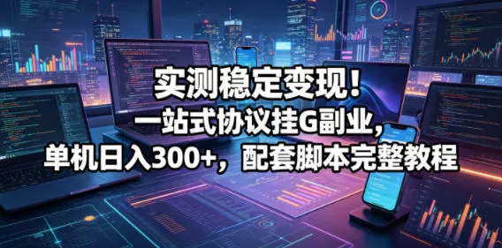实测稳定变现！一站式协议挂G副业，单机日入300+，配套脚本完整教程【揭秘】 - 来及网络