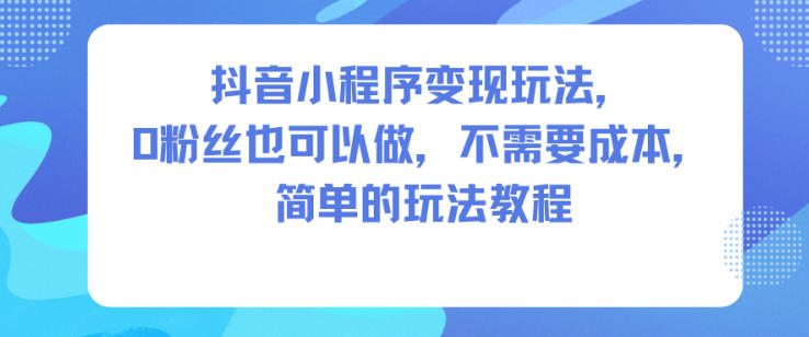 抖音小程序变现玩法，0粉丝也可以做，不需要成本，简单的玩法教程 - 来及网络