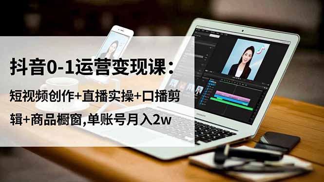 抖音0-1运营变现课：短视频创作+直播实操+口播剪辑+商品橱窗,单账号月入2w - 来及网络