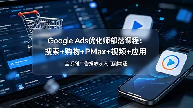 Google Ads优化师部落课程-更新2026：搜索+购物+PMax+视频+应用，全系列广告投放从入门到精通 - 来及网络