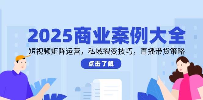 2025商业案例大全，短视频矩阵运营，私域裂变技巧，直播带货策略 - 来及网络