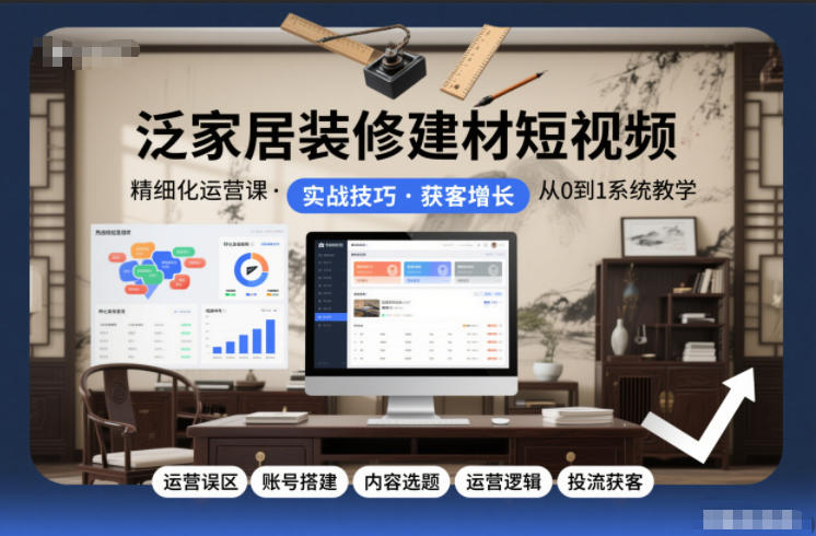 泛家居装修建材短视频精细化运营课，运营误区+账号搭建+内容选题+运营逻辑+投流获客 - 来及网络