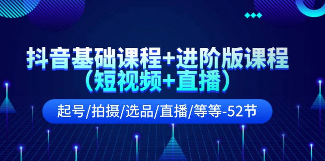 （11686期）抖音基础课程+进阶版课程（短视频+直播）起号/拍摄/选品/直播/等等-52节 - 来及网络