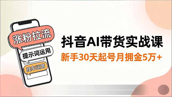 抖音AI带货实战课，涨粉拉流、提示词运用、挂车运营，新手30天起号月佣金5万+ - 来及网络