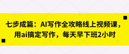 七步成篇：AI写作全攻略线上视频课，用ai搞定写作，每天早下班2小时 - 来及网络