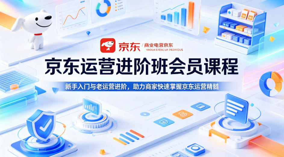 京东运营进阶班会员课程，新手入门与老运营进阶，助力商家快速掌握京东运营精髓 - 来及网络