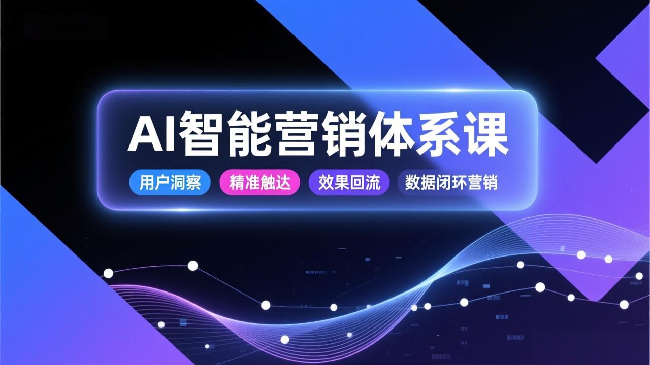 AI智能营销体系课，从用户洞察、精准触达到效果回流的数据闭环营销，提升整体营销效率与转化率 - 来及网络