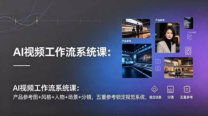 AI视频工作流系统课：产品参考图+风格+人物+场景+分镜，五重参考锁定视觉系统，稳定产出高质量视频 - 来及网络