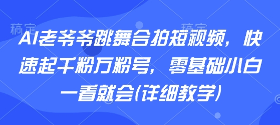AI老爷爷跳舞合拍短视频，快速起千粉万粉号，零基础小白一看就会(详细教学) - 来及网络