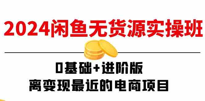 2024闲鱼无货源实操班：0基础+进阶版，离变现最近的电商项目（15节） - 来及网络