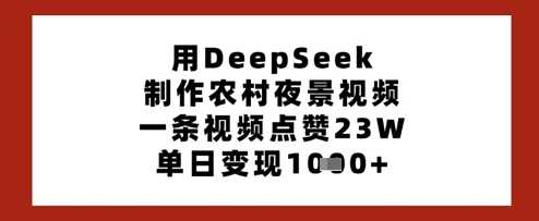 用DeepSeek制作农村夜景视频，一条视频点赞23W，单日变现多张 - 来及网络
