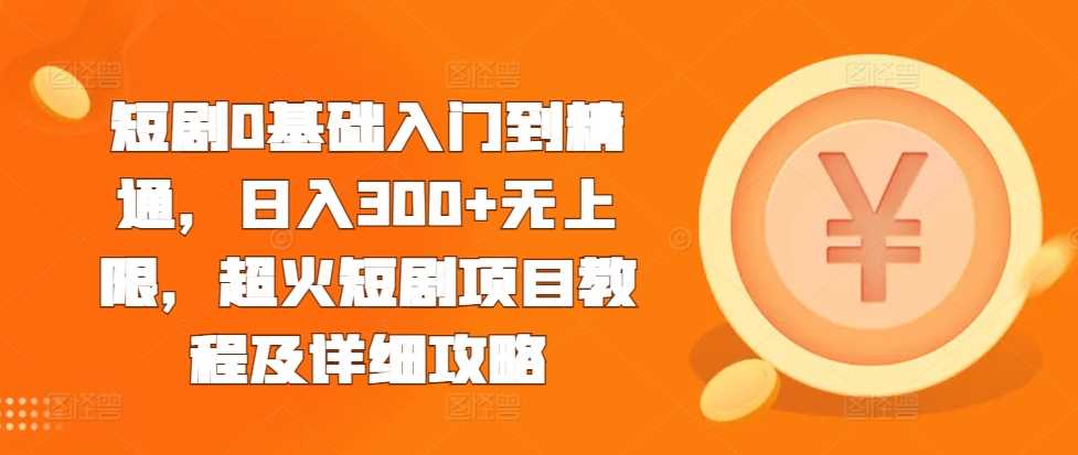 短剧0基础入门到精通，日入300+无上限，超火短剧项目教程及详细攻略 - 来及网络