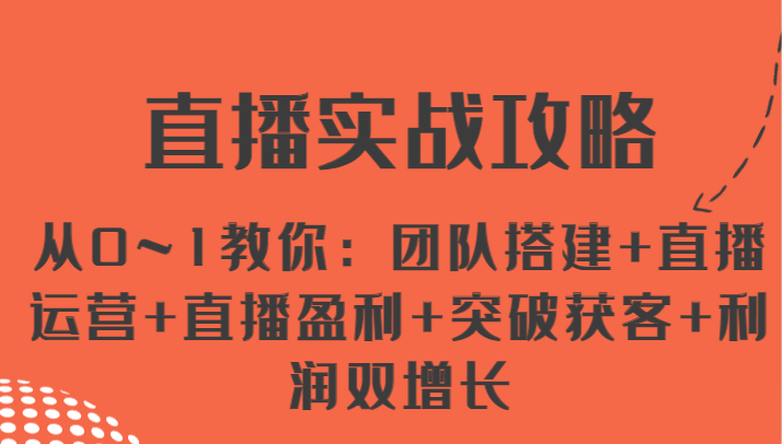直播实战攻略 从0~1教你：团队搭建+直播运营+直播盈利+突破获客+利润双增长 - 来及网络