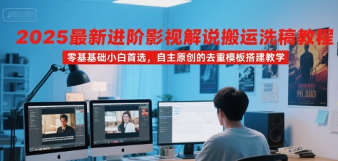 2025最新进阶影视解说搬运洗稿教程，零基础小白首选，自主原创的去重模板搭建教学 - 来及网络