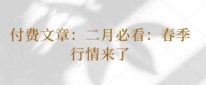 付费文章：二月必看：春季行情来了 - 来及网络