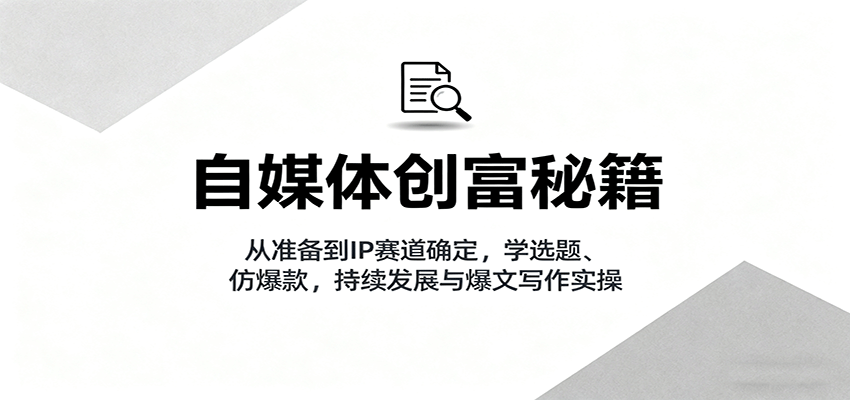 自媒体创富秘籍：从准备到IP赛道确定，学选题、仿爆款，持续发展与爆文写作实操 - 来及网络