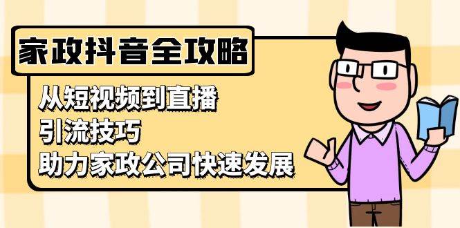（13379期）家政抖音运营指南：从短视频到直播，引流技巧，助力家政公司快速发展 - 来及网络