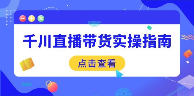 （14265期）千川直播带货实操指南：从选品到数据优化，基础到实操全面覆盖 - 来及网络