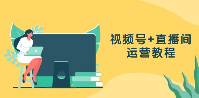 （13061期）视频号+直播间运营教程：作品创作、直播设置与数据分析一网打尽 - 来及网络