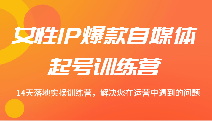 女性IP爆款自媒体起号训练营 14天落地实操训练营，解决您在运营中遇到的问题 - 来及网络