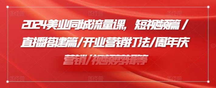 2024美业同城流量课，短视频篇 /直播搭建篇/开业营销打法/周年庆营销/视频剪辑等 - 来及网络