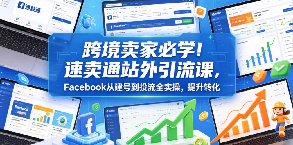 跨境卖家必学！速卖通站外引流课，Facebook从建号到投流全实操，提升转化 - 来及网络