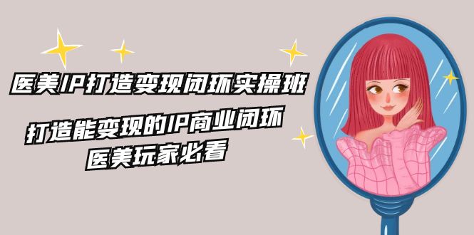 医美IP打造变现闭环实操班，打造能变现的IP商业闭环，医美玩家必看（22节） - 来及网络
