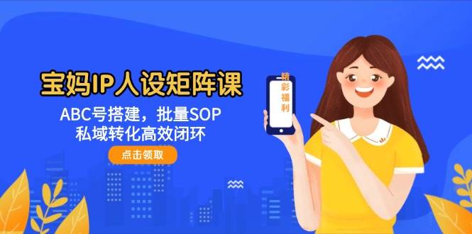 宝妈IP人设矩阵课：ABC号搭建，批量SOP，私域转化高效闭环 - 来及网络