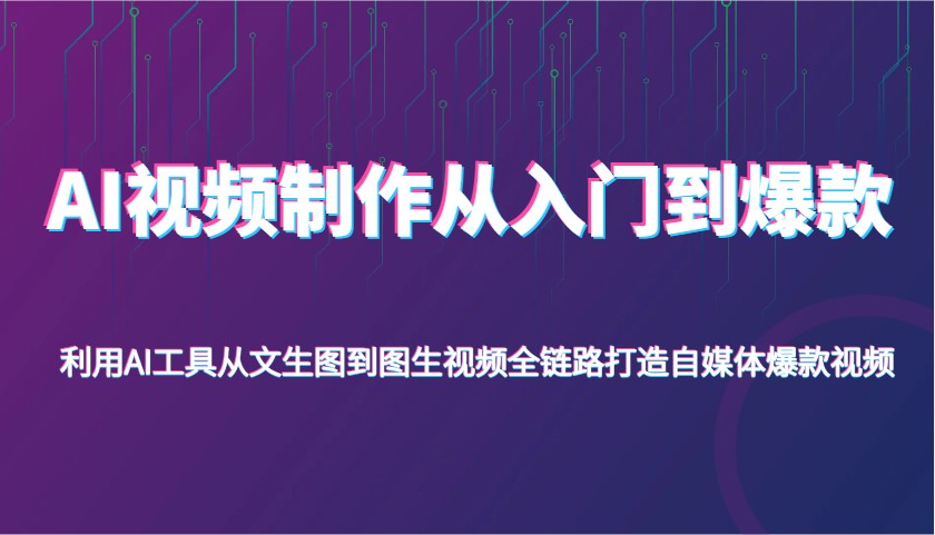 AI视频制作从入门到爆款，利用AI工具从文生图到图生视频，全链路打造自媒体爆款视频 - 来及网络